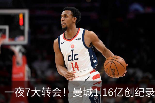 一夜7大转会！曼城1.16亿创纪录，渣叔接手德国队，英超意甲西甲全线大洗牌