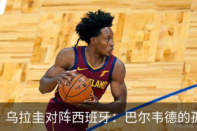 乌拉圭对阵西班牙：巴尔韦德的孤独之旅，首发11人中仅他一人效力西甲！