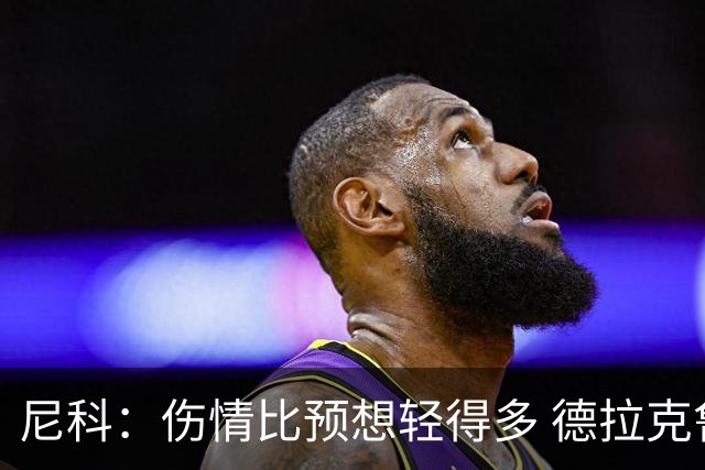 尼科：伤情比预想轻得多 德拉克鲁兹没道歉但我不在乎